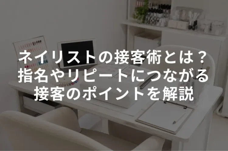 ネイリストの接客術とは？指名やリピートにつながる接客のポイントを解説