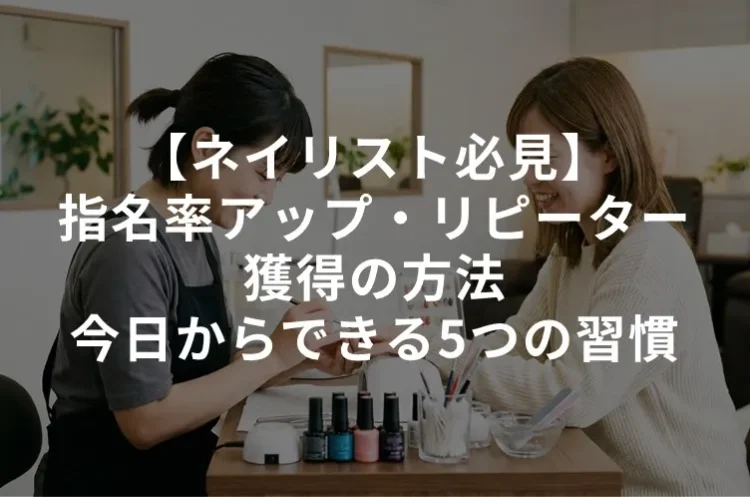 【ネイリスト必見】指名率アップ・リピーター獲得の方法｜今日からできる5つの習慣