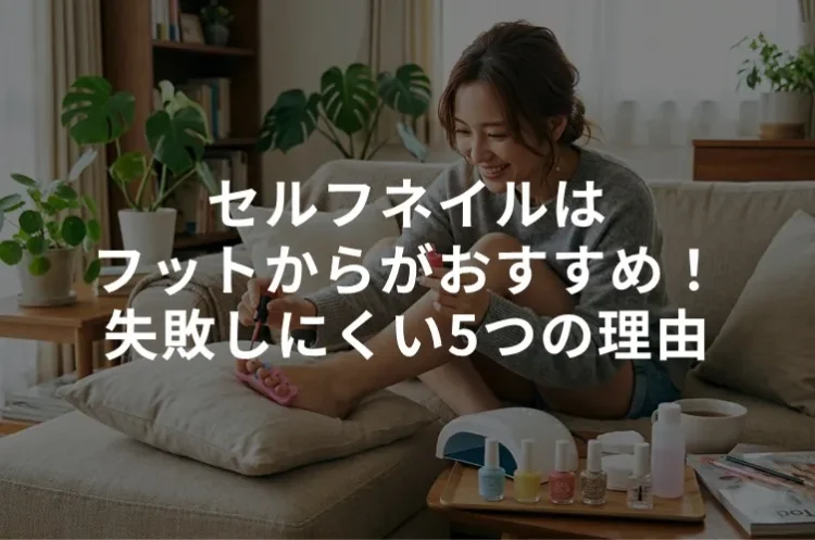セルフネイルはフットからがおすすめ！失敗しにくい5つの理由