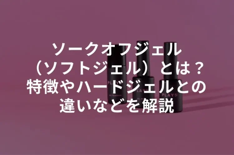 ソークオフジェル（ソフトジェル）とは？特徴やハードジェルとの違いなどを解説
