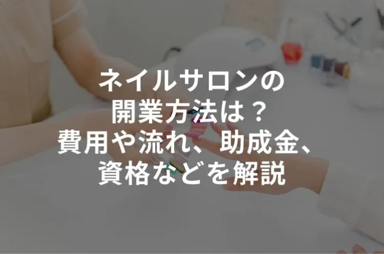 ネイルサロンの開業方法は？費用や流れ、助成金、資格などをわかりやすく解説