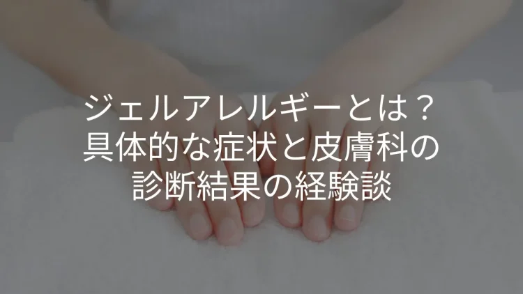 ジェルアレルギーとは?具体的な症状と皮膚科の診断結果の経験談