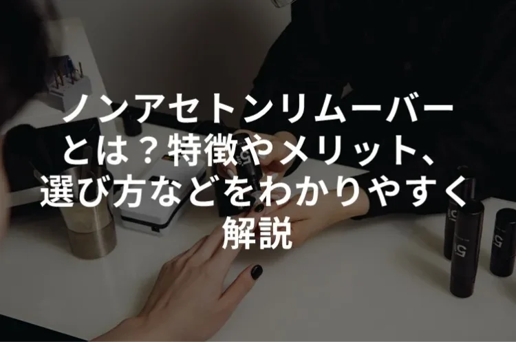 ノンアセトンリムーバーとは？特徴やメリット、選び方などをわかりやすく解説
