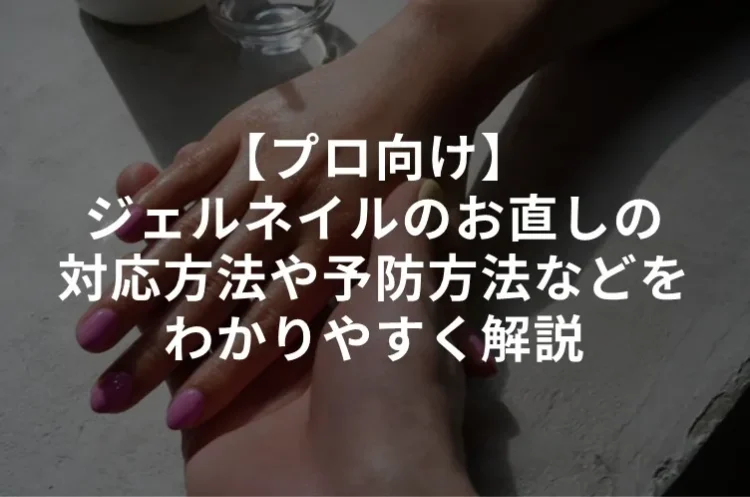 【プロ向け】ジェルネイルのお直し・やり直しの対応方法や予防方法などをわかりやすく解説