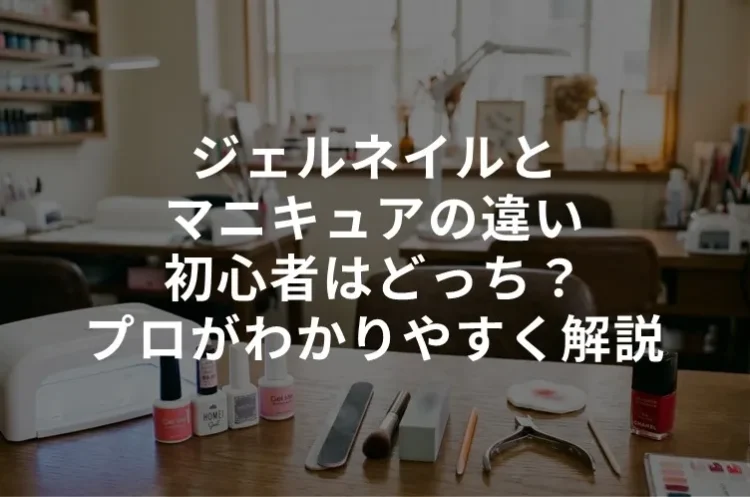 ジェルネイルとマニキュアの違い｜初心者はどっち？プロがわかりやすく解説